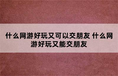 什么网游好玩又可以交朋友 什么网游好玩又能交朋友